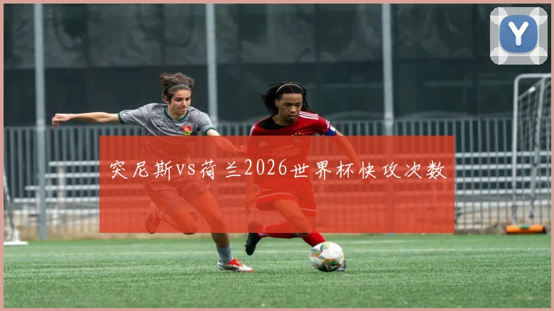 突尼斯vs荷兰2026世界杯快攻次数