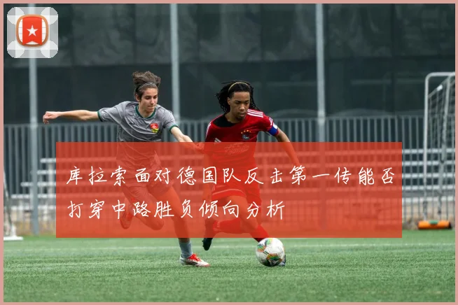 库拉索面对德国队反击第一传能否打穿中路胜负倾向分析
