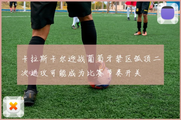 卡拉斯卡尔迎战葡萄牙禁区弧顶二次进攻可能成为比赛节奏开关