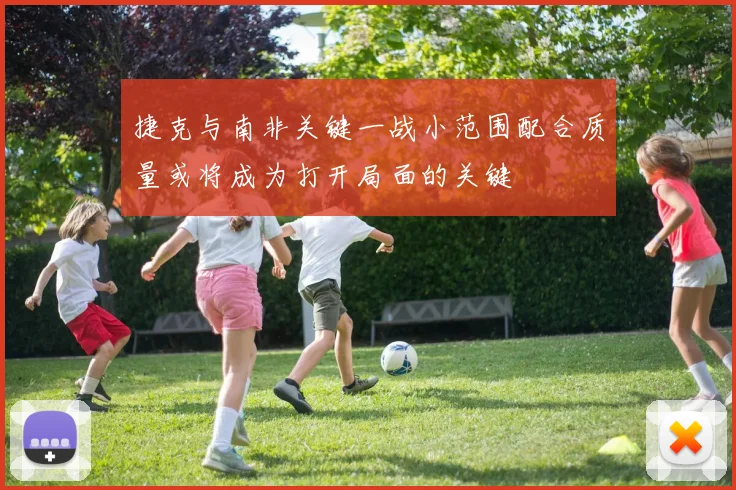 捷克与南非关键一战小范围配合质量或将成为打开局面的关键