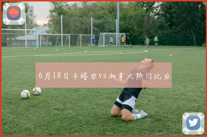 6月18日卡塔尔vs加拿大热门比分