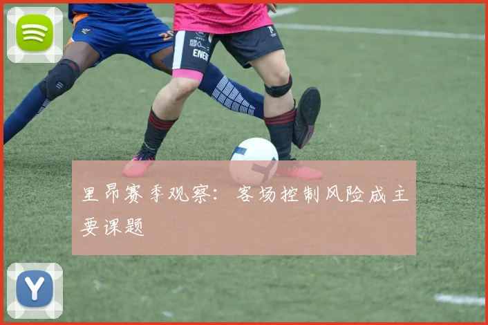 里昂赛季观察：客场控制风险成主要课题