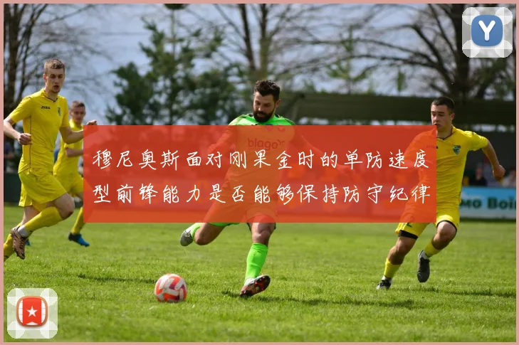 穆尼奥斯面对刚果金时的单防速度型前锋能力是否能够保持防守纪律